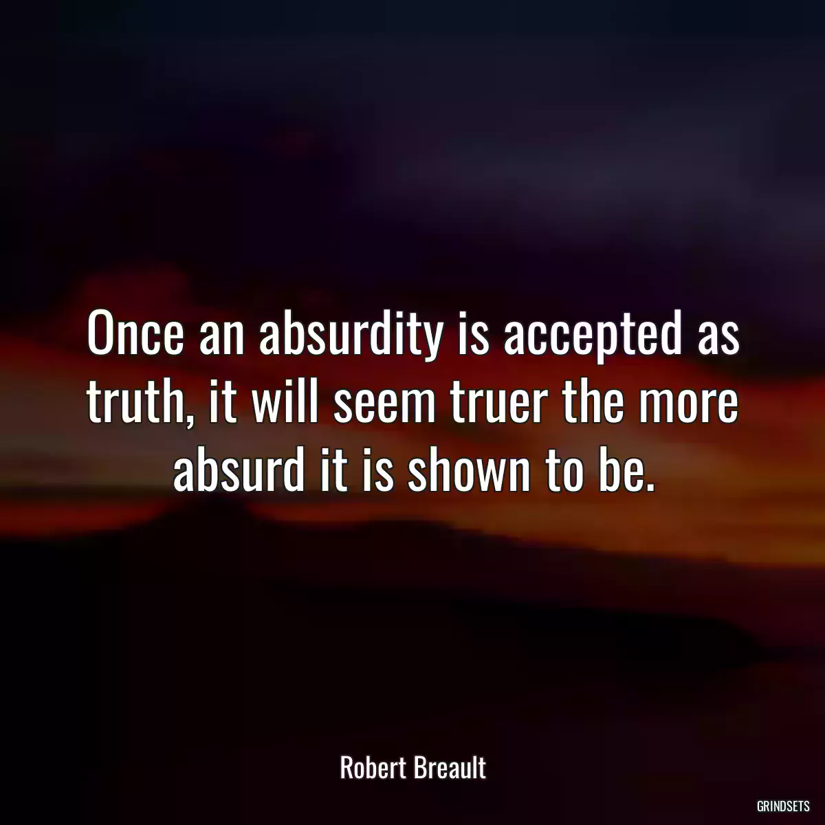 Once an absurdity is accepted as truth, it will seem truer the more absurd it is shown to be.