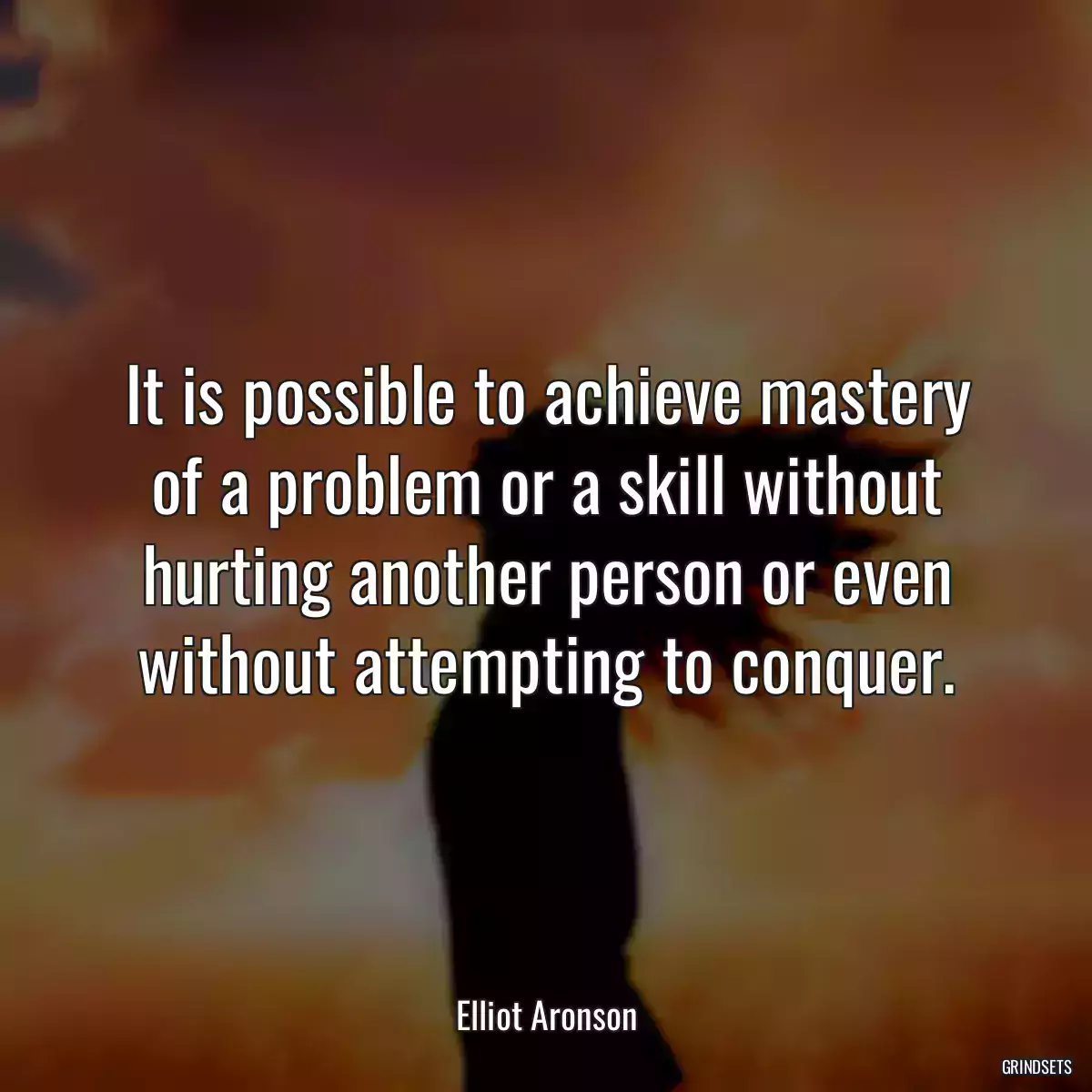 It is possible to achieve mastery of a problem or a skill without hurting another person or even without attempting to conquer.