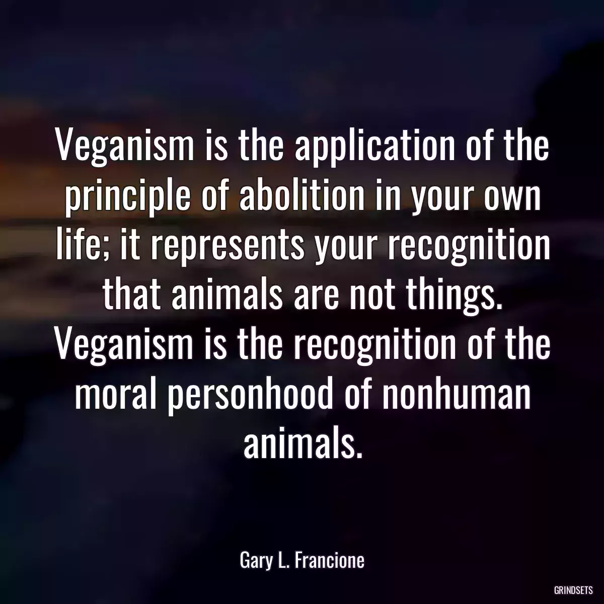 Veganism is the application of the principle of abolition in your own life; it represents your recognition that animals are not things. Veganism is the recognition of the moral personhood of nonhuman animals.