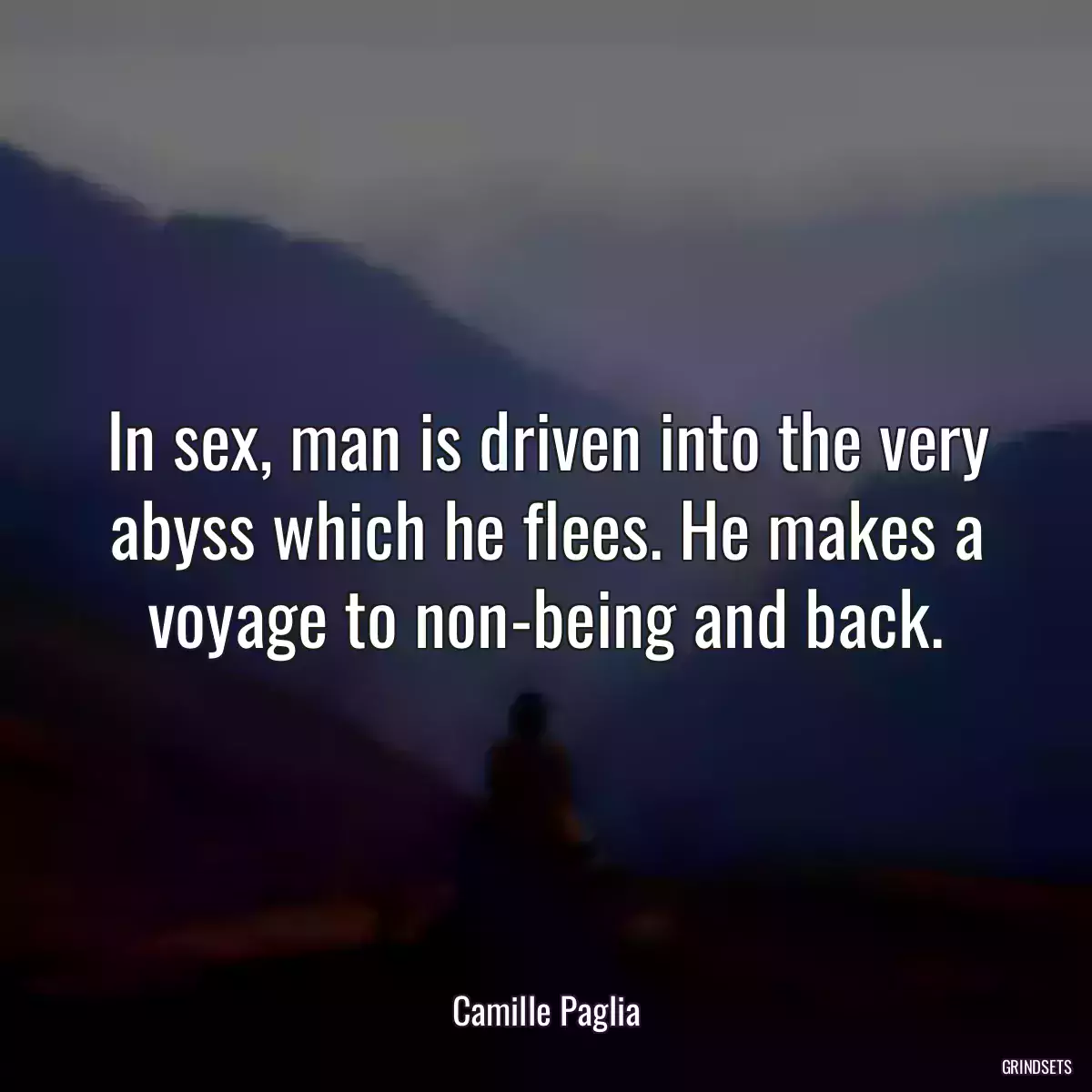 In sex, man is driven into the very abyss which he flees. He makes a voyage to non-being and back.