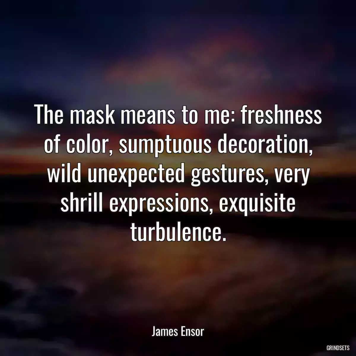 The mask means to me: freshness of color, sumptuous decoration, wild unexpected gestures, very shrill expressions, exquisite turbulence.