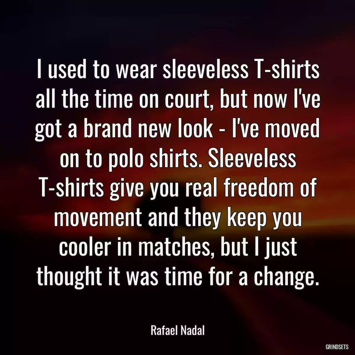 I used to wear sleeveless T-shirts all the time on court, but now I\'ve got a brand new look - I\'ve moved on to polo shirts. Sleeveless T-shirts give you real freedom of movement and they keep you cooler in matches, but I just thought it was time for a change.