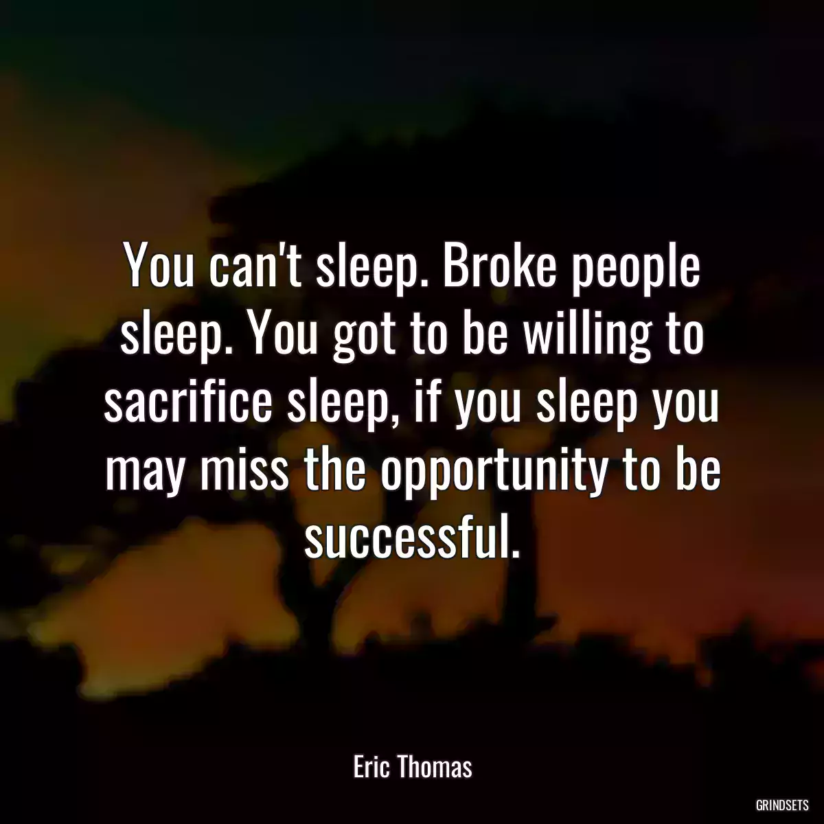 You can\'t sleep. Broke people sleep. You got to be willing to sacrifice sleep, if you sleep you may miss the opportunity to be successful.