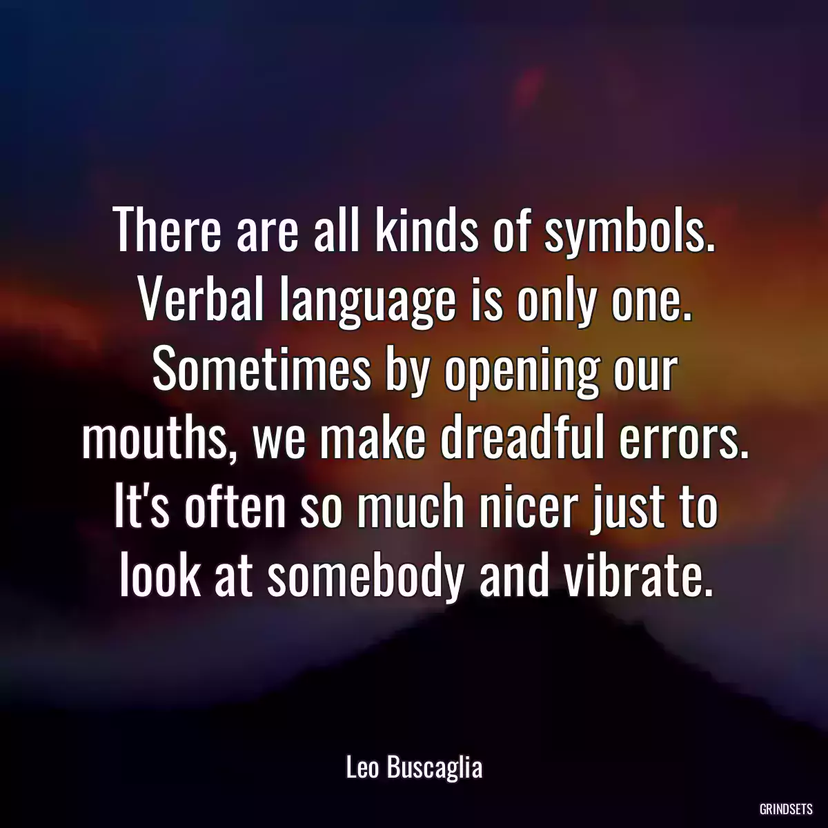 There are all kinds of symbols. Verbal language is only one. Sometimes by opening our mouths, we make dreadful errors. It\'s often so much nicer just to look at somebody and vibrate.