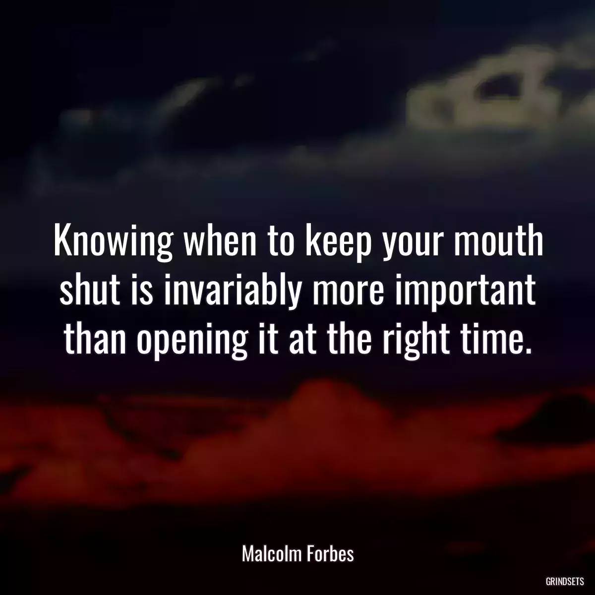 Knowing when to keep your mouth shut is invariably more important than opening it at the right time.