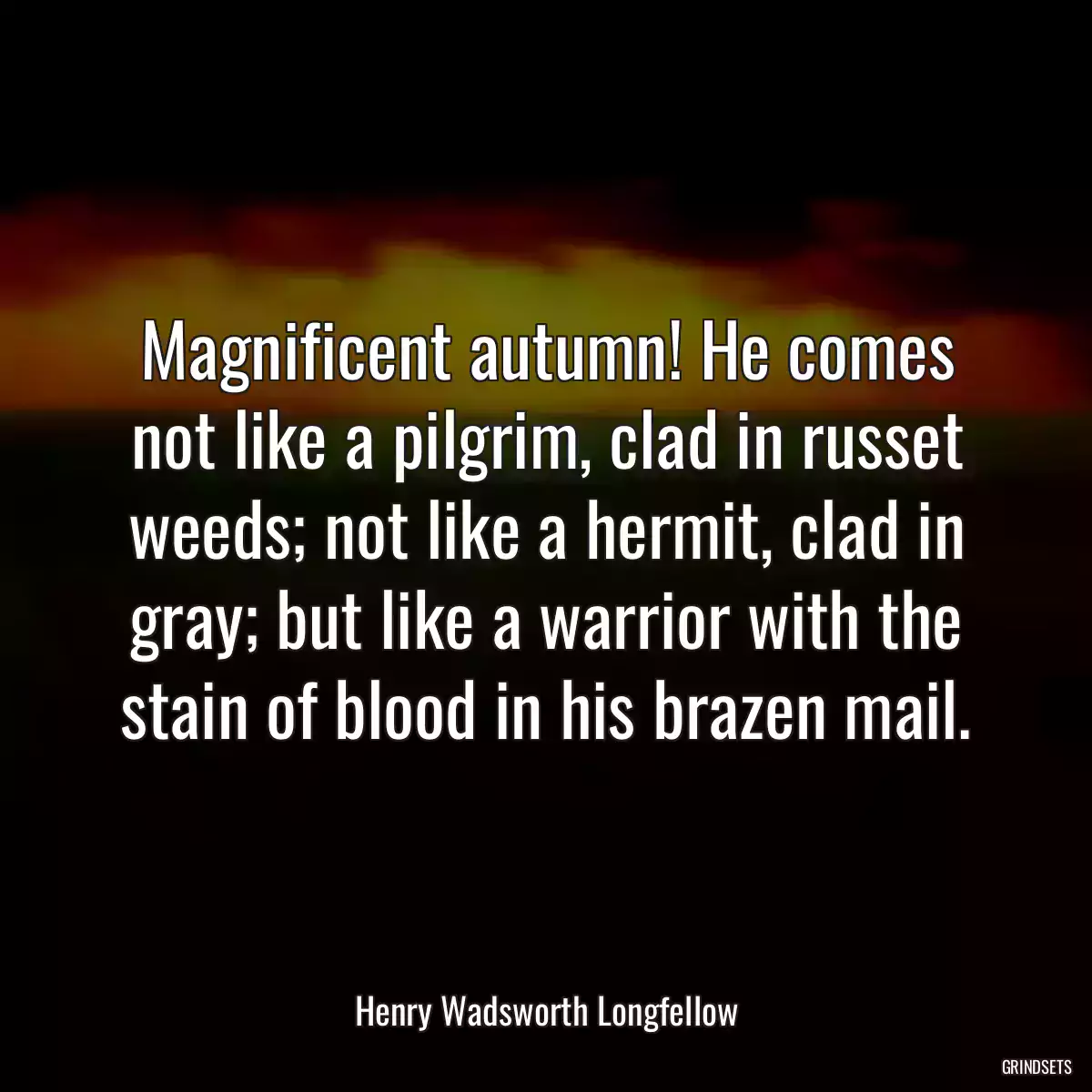 Magnificent autumn! He comes not like a pilgrim, clad in russet weeds; not like a hermit, clad in gray; but like a warrior with the stain of blood in his brazen mail.