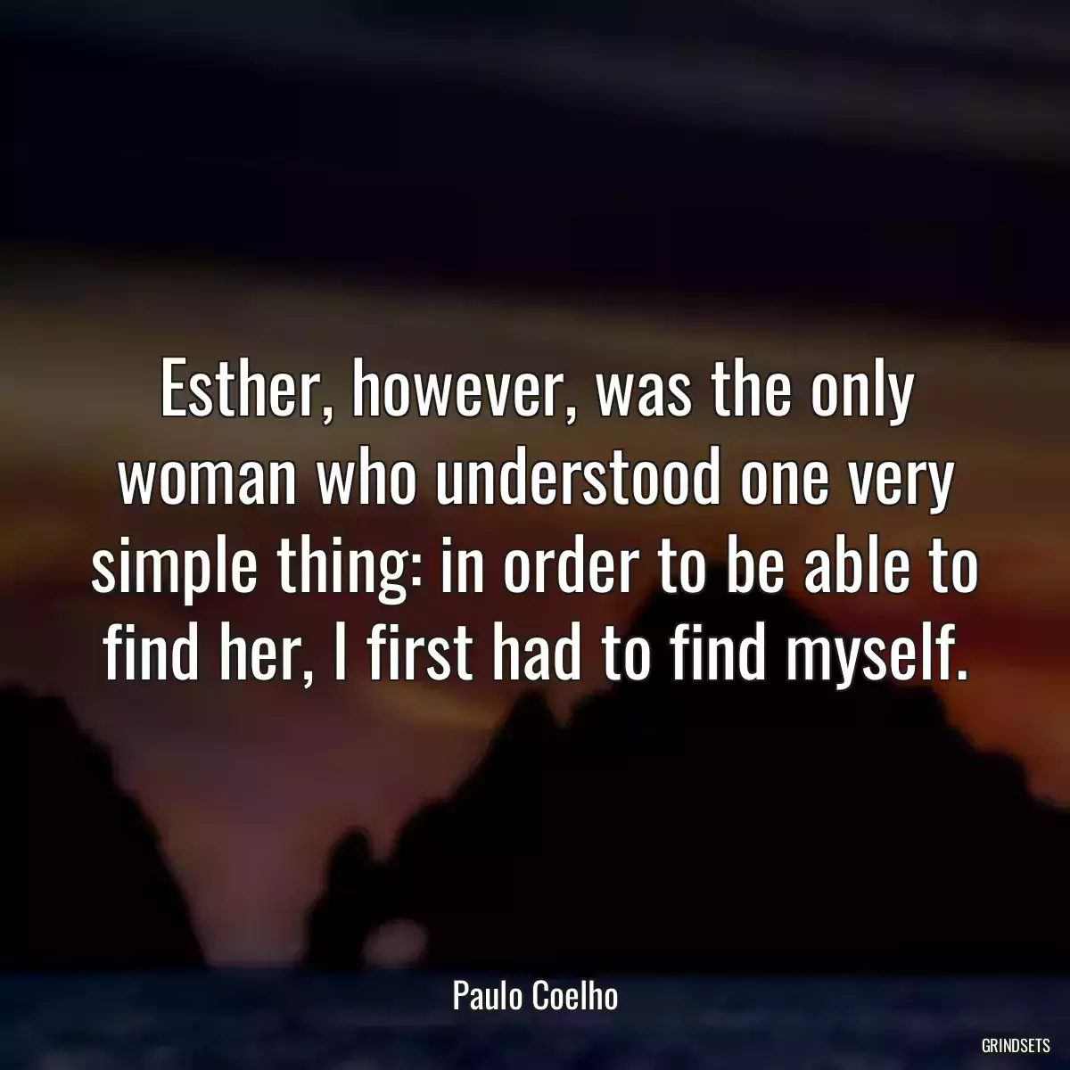 Esther, however, was the only woman who understood one very simple thing: in order to be able to find her, I first had to find myself.