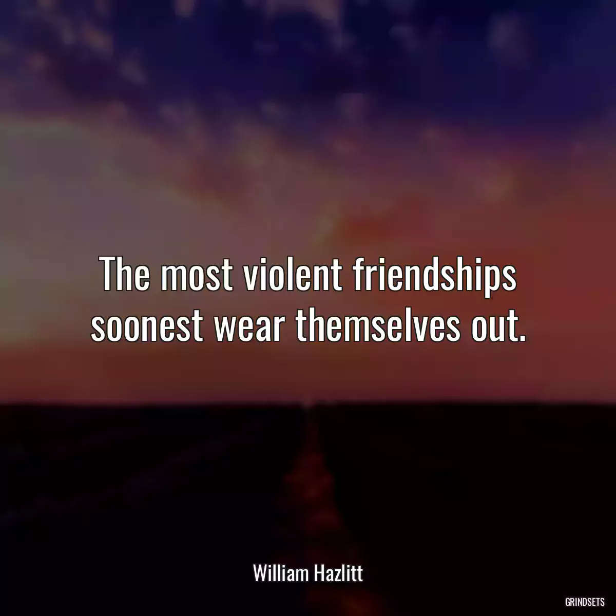 The most violent friendships soonest wear themselves out.