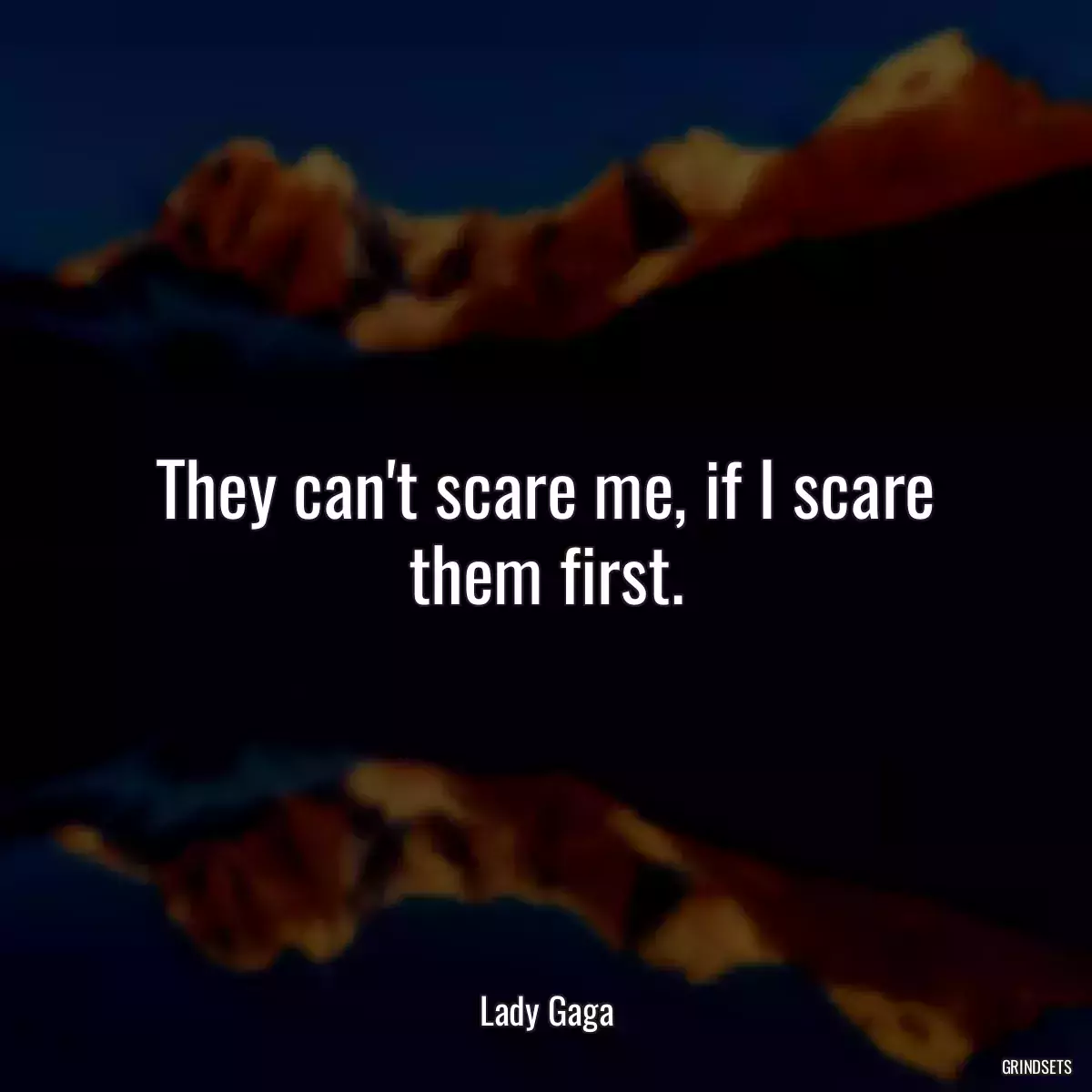 They can\'t scare me, if I scare them first.