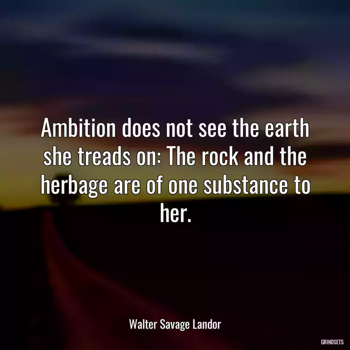 Ambition does not see the earth she treads on: The rock and the herbage are of one substance to her.