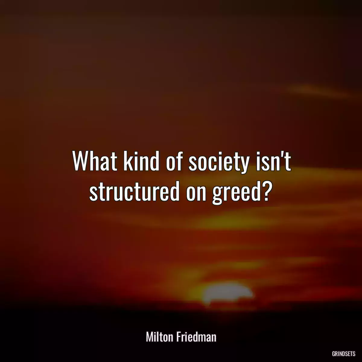 What kind of society isn\'t structured on greed?