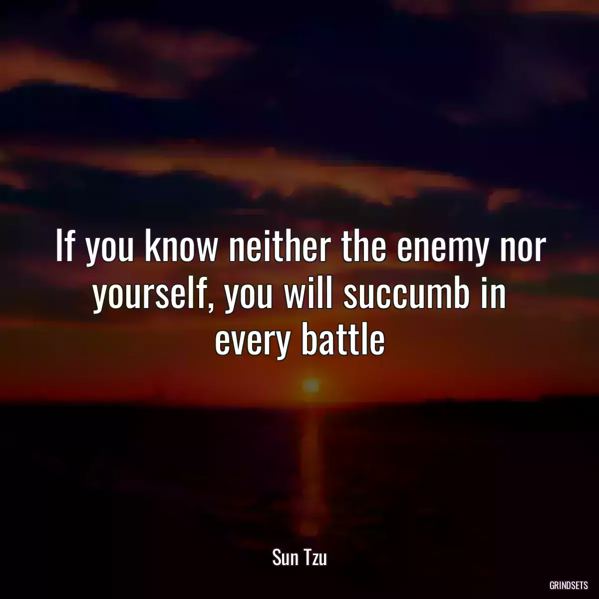 If you know neither the enemy nor yourself, you will succumb in every battle