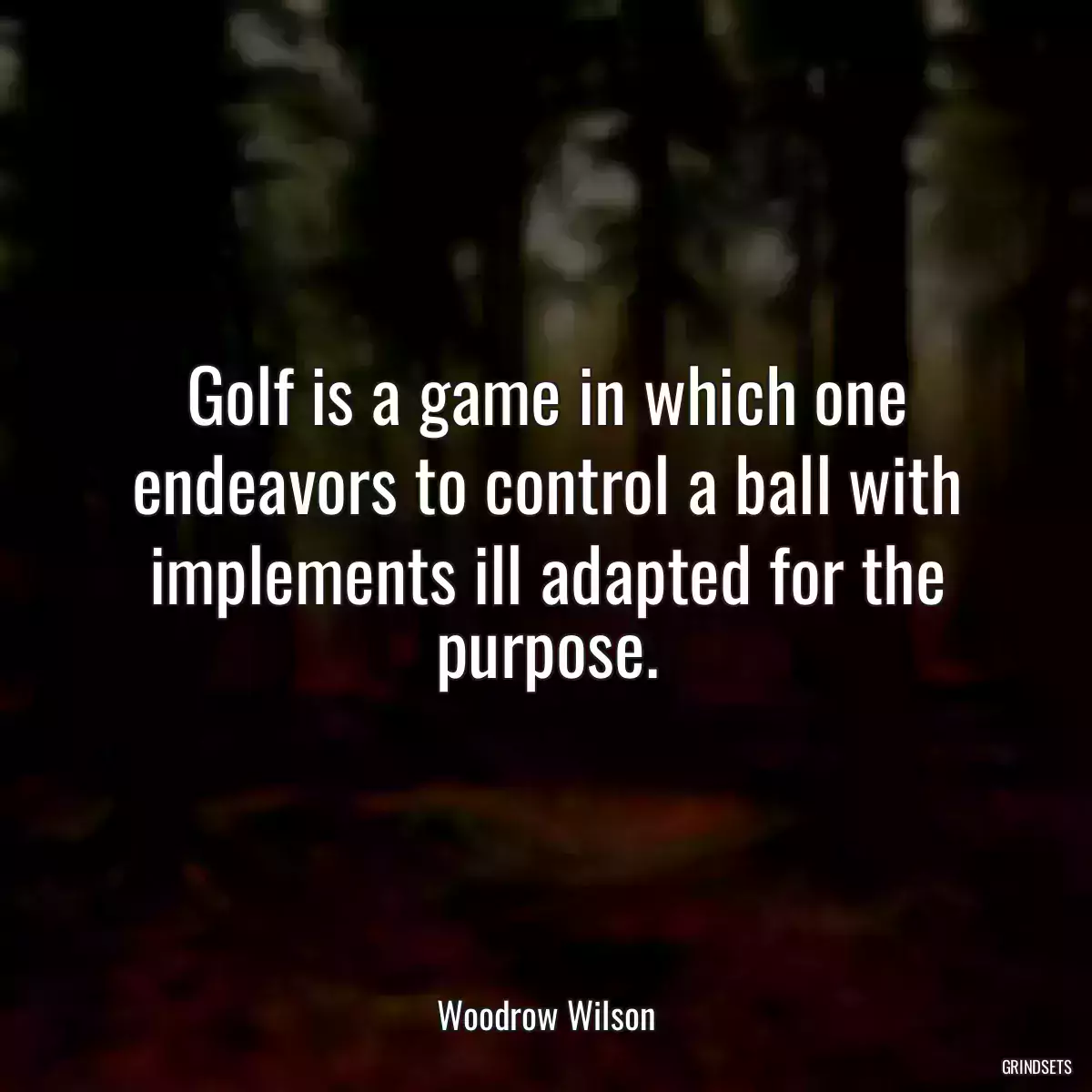 Golf is a game in which one endeavors to control a ball with implements ill adapted for the purpose.