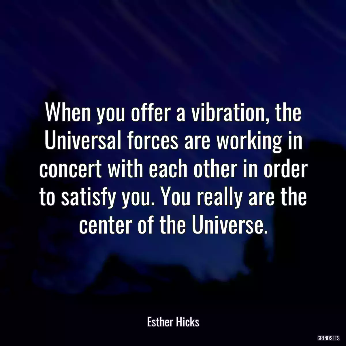 When you offer a vibration, the Universal forces are working in concert with each other in order to satisfy you. You really are the center of the Universe.