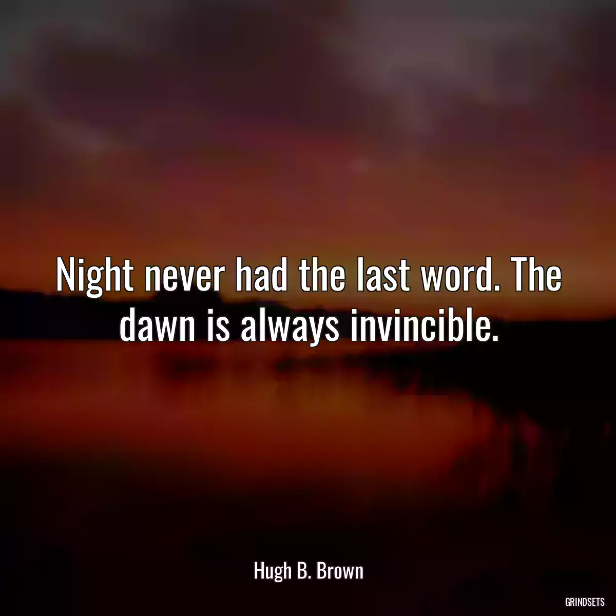 Night never had the last word. The dawn is always invincible.