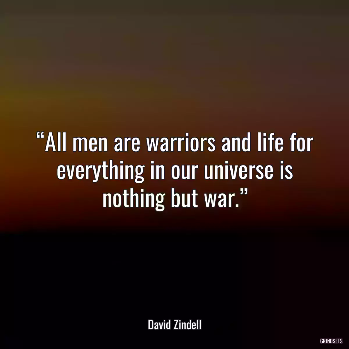 “All men are warriors and life for everything in our universe is nothing but war.”