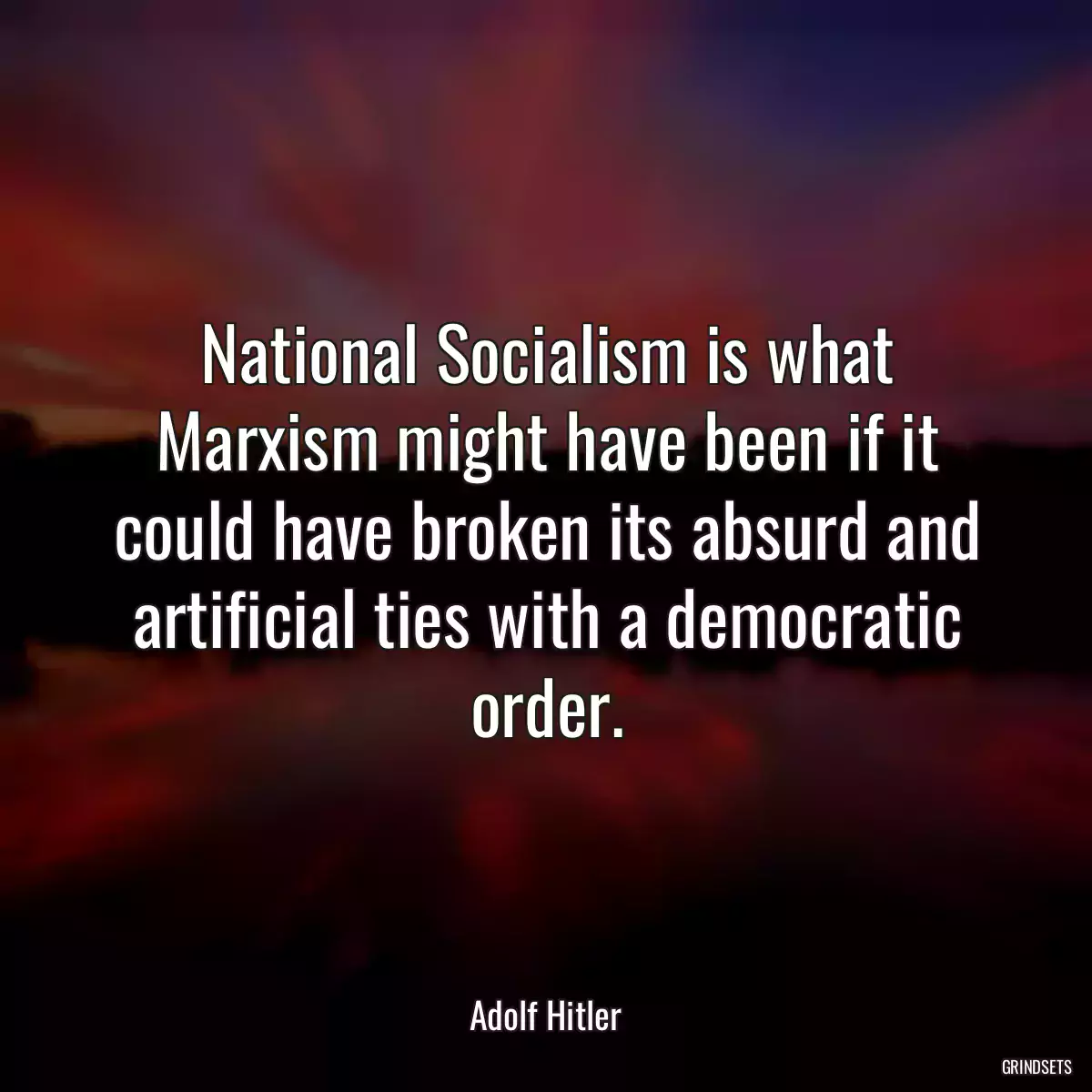 National Socialism is what Marxism might have been if it could have broken its absurd and artificial ties with a democratic order.