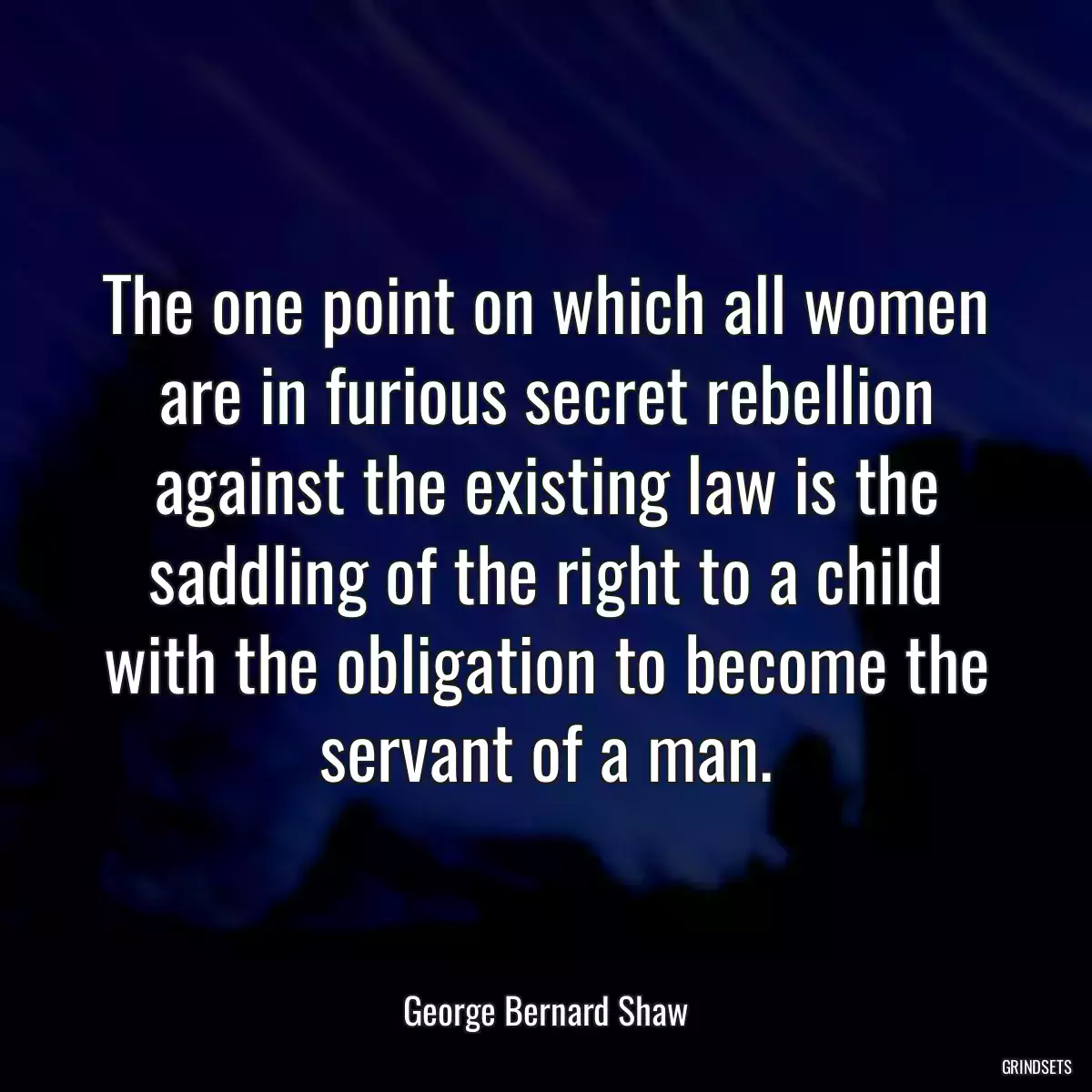 The one point on which all women are in furious secret rebellion against the existing law is the saddling of the right to a child with the obligation to become the servant of a man.