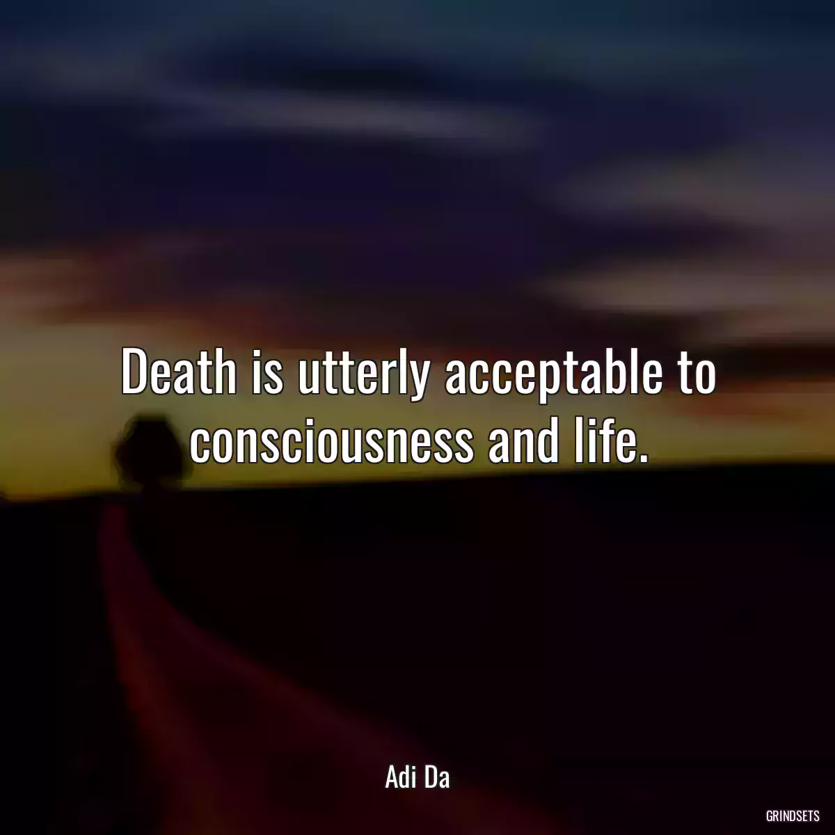 Death is utterly acceptable to consciousness and life.