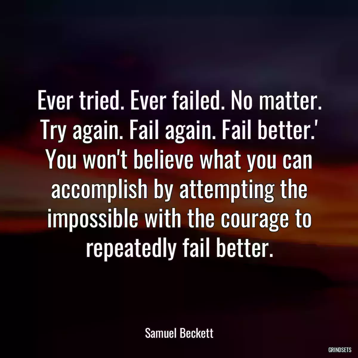 Ever tried. Ever failed. No matter. Try again. Fail again. Fail better.\' You won\'t believe what you can accomplish by attempting the impossible with the courage to repeatedly fail better.