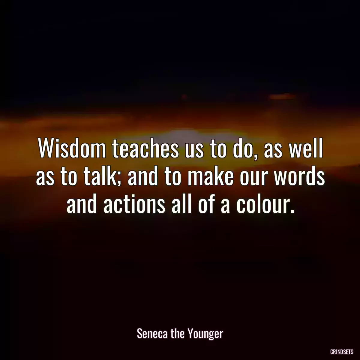 Wisdom teaches us to do, as well as to talk; and to make our words and actions all of a colour.