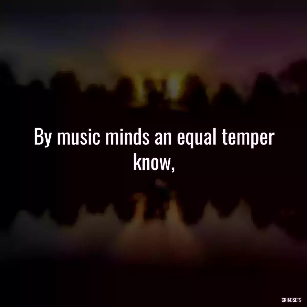 By music minds an equal temper know,
