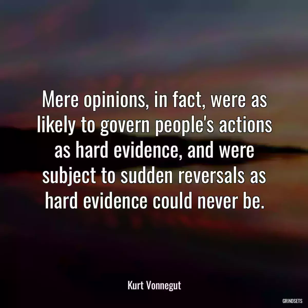 Mere opinions, in fact, were as likely to govern people\'s actions as hard evidence, and were subject to sudden reversals as hard evidence could never be.