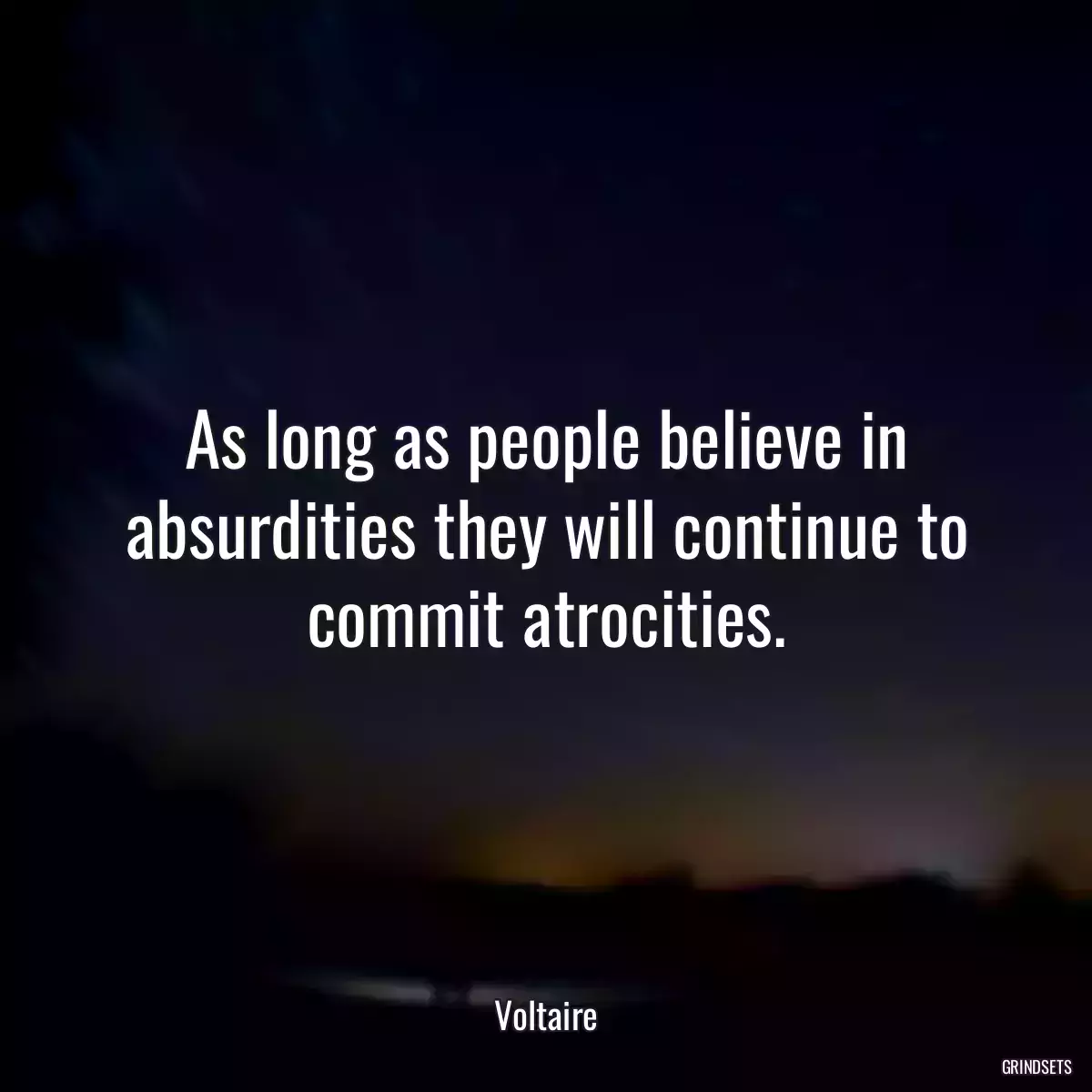 As long as people believe in absurdities they will continue to commit atrocities.