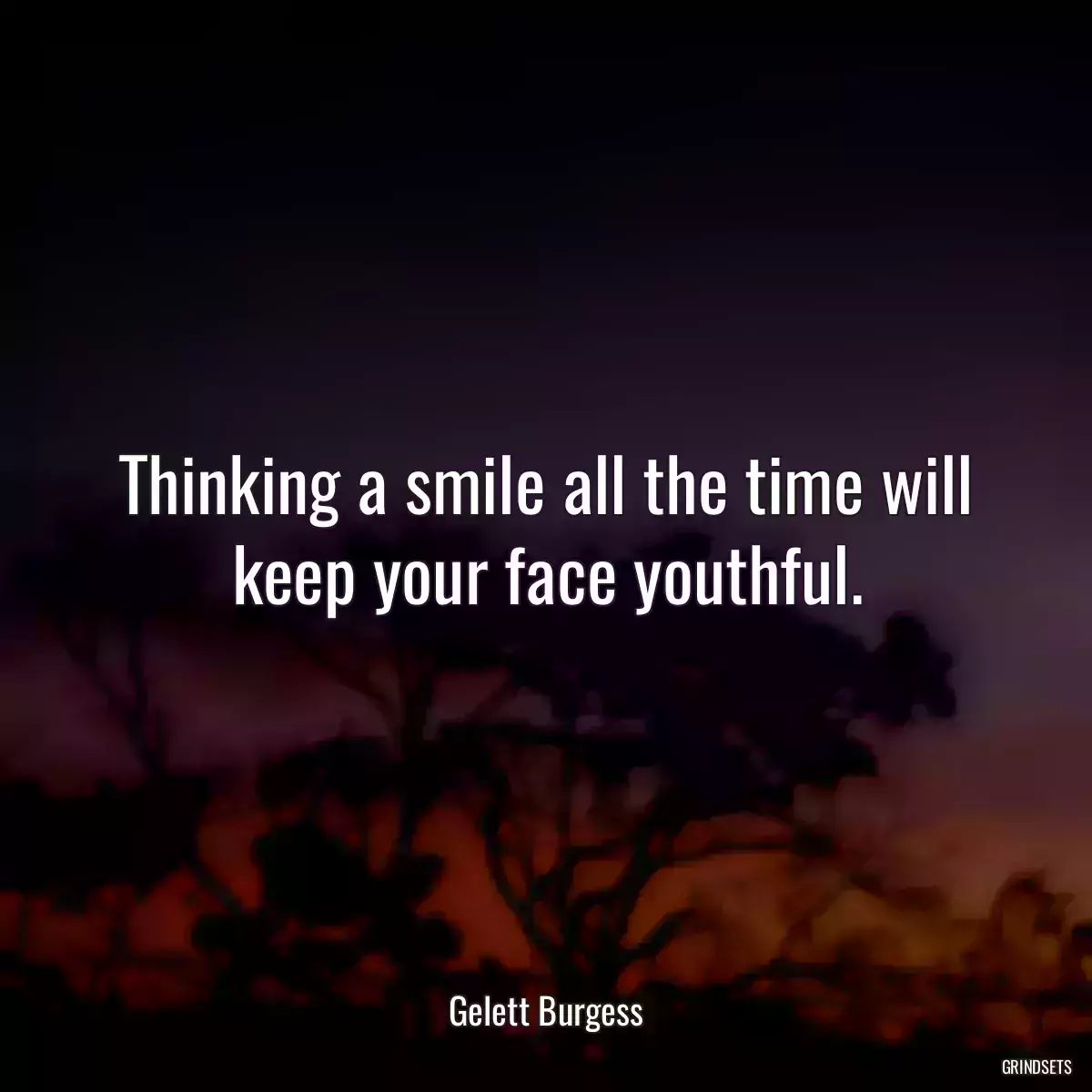 Thinking a smile all the time will keep your face youthful.