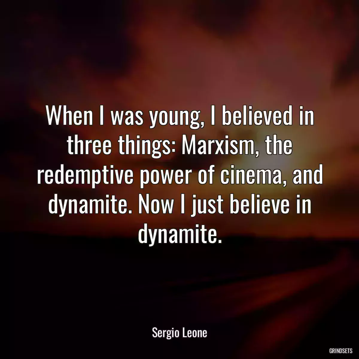 When I was young, I believed in three things: Marxism, the redemptive power of cinema, and dynamite. Now I just believe in dynamite.