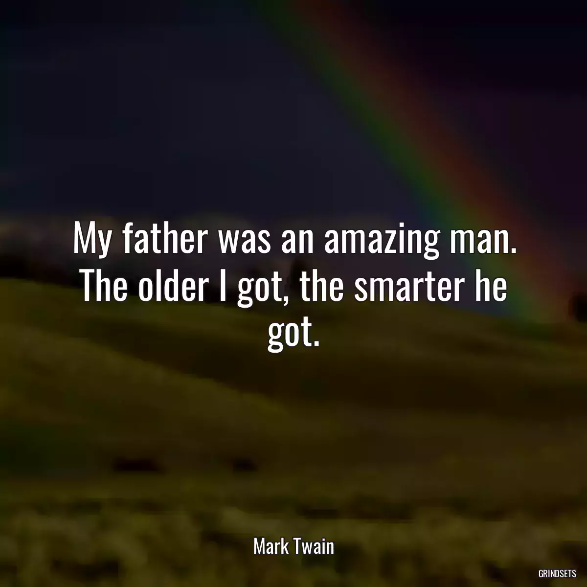 My father was an amazing man. The older I got, the smarter he got.