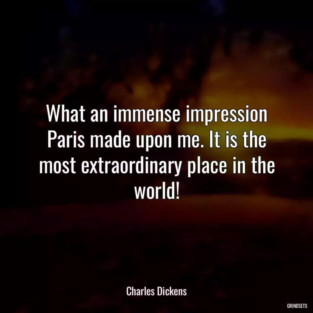 What an immense impression Paris made upon me. It is the most extraordinary place in the world!