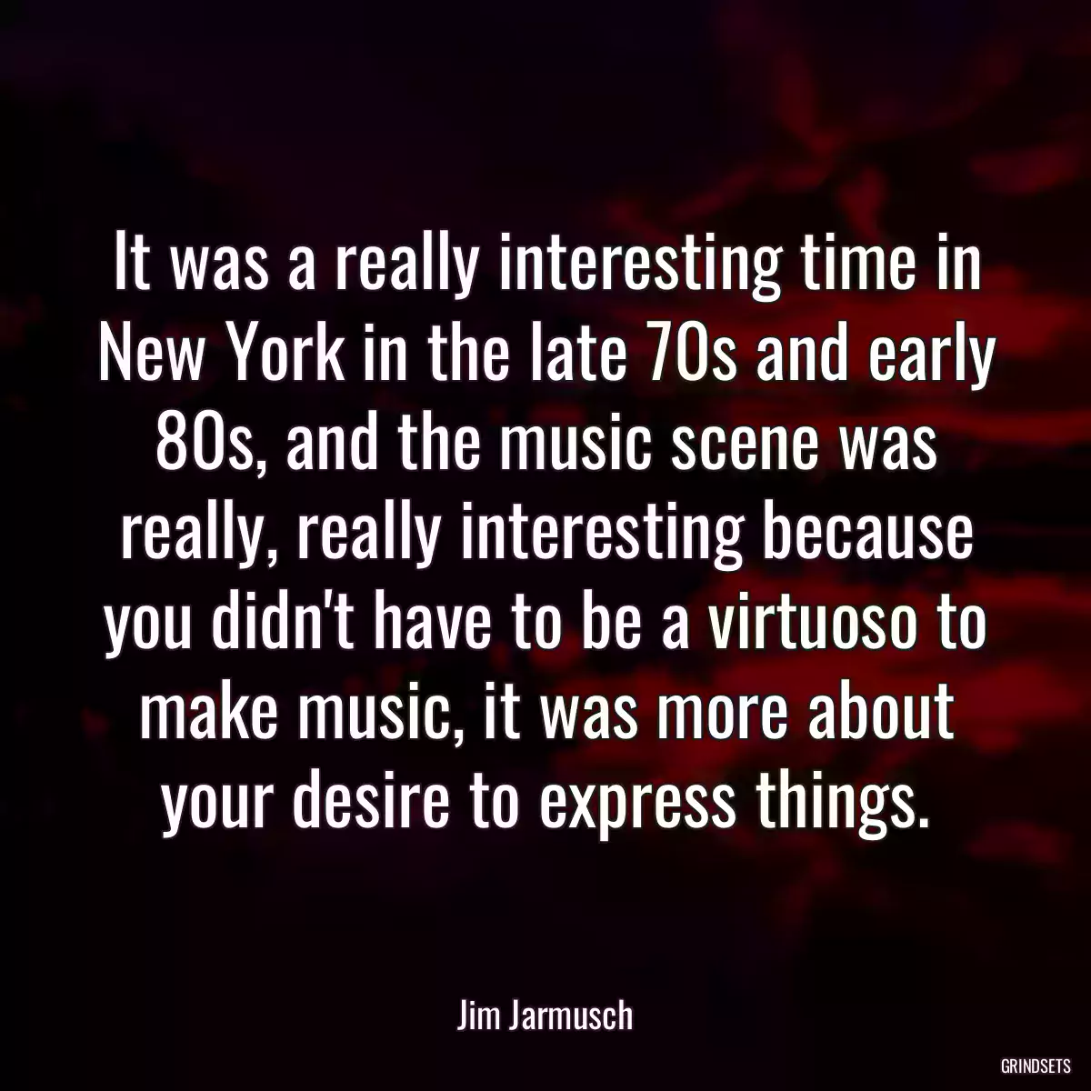 It was a really interesting time in New York in the late 70s and early 80s, and the music scene was really, really interesting because you didn\'t have to be a virtuoso to make music, it was more about your desire to express things.