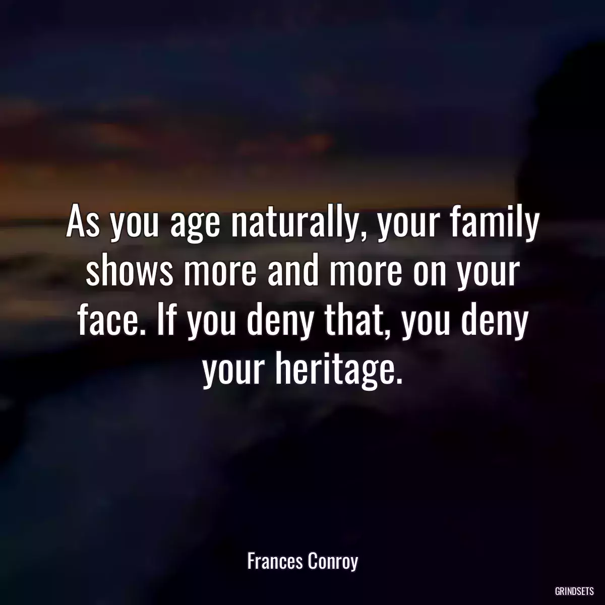 As you age naturally, your family shows more and more on your face. If you deny that, you deny your heritage.