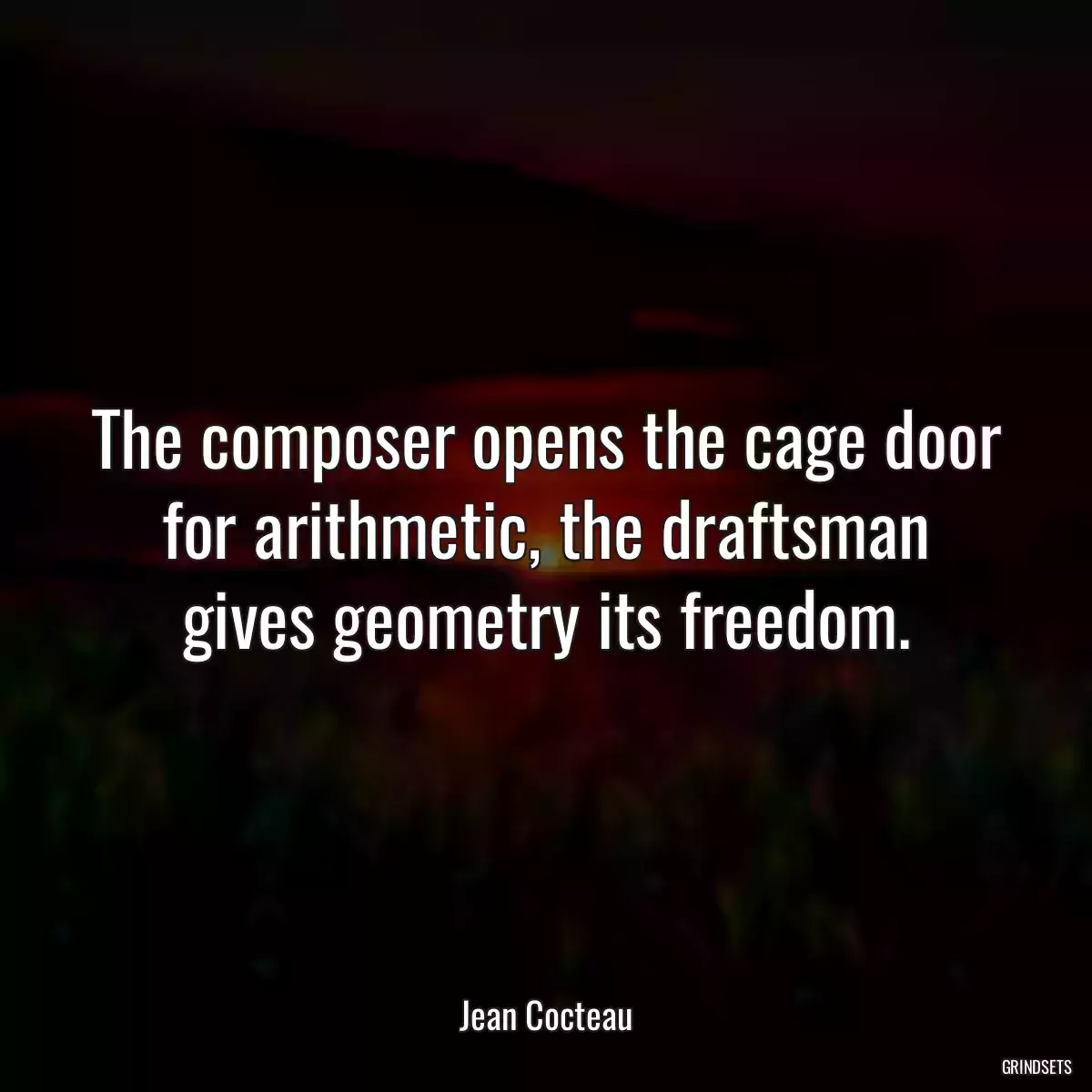 The composer opens the cage door for arithmetic, the draftsman gives geometry its freedom.