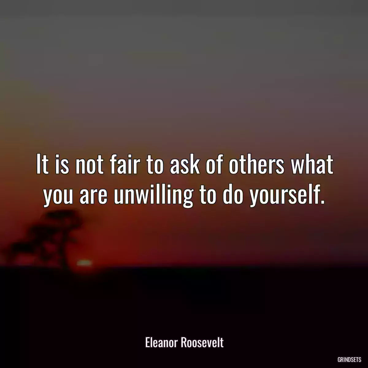 It is not fair to ask of others what you are unwilling to do yourself.