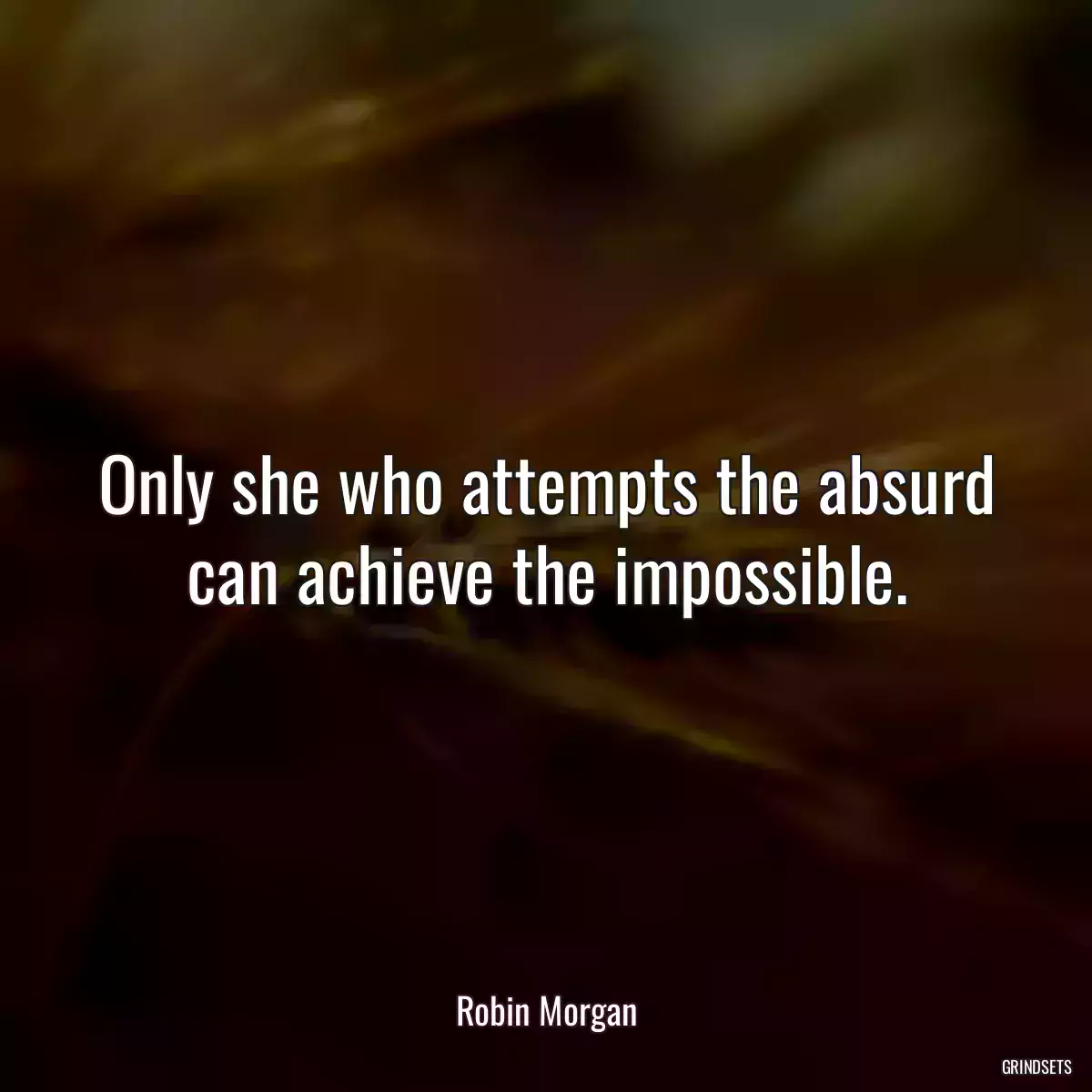 Only she who attempts the absurd can achieve the impossible.