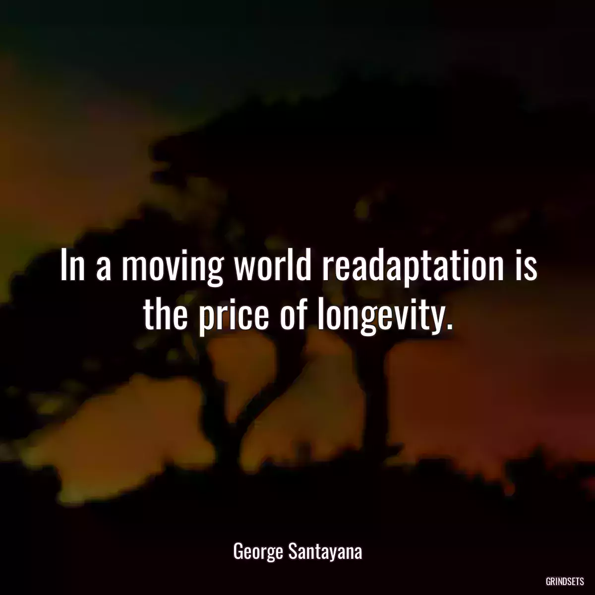 In a moving world readaptation is the price of longevity.