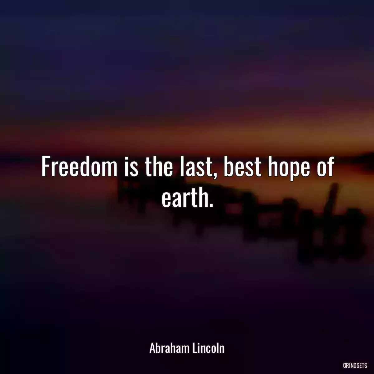 Freedom is the last, best hope of earth.