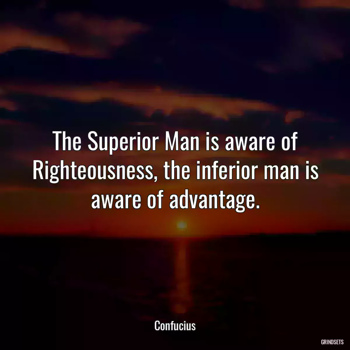 The Superior Man is aware of Righteousness, the inferior man is aware of advantage.