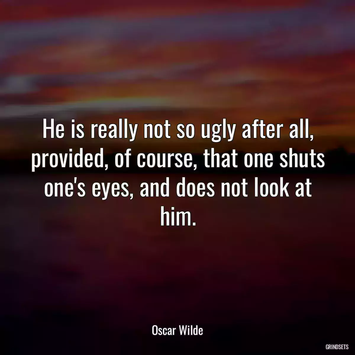 He is really not so ugly after all, provided, of course, that one shuts one\'s eyes, and does not look at him.