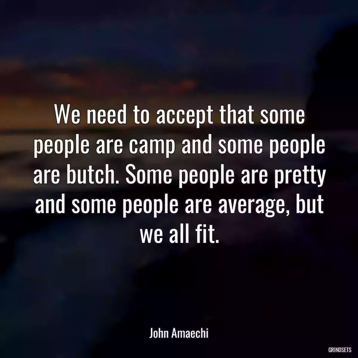 We need to accept that some people are camp and some people are butch. Some people are pretty and some people are average, but we all fit.