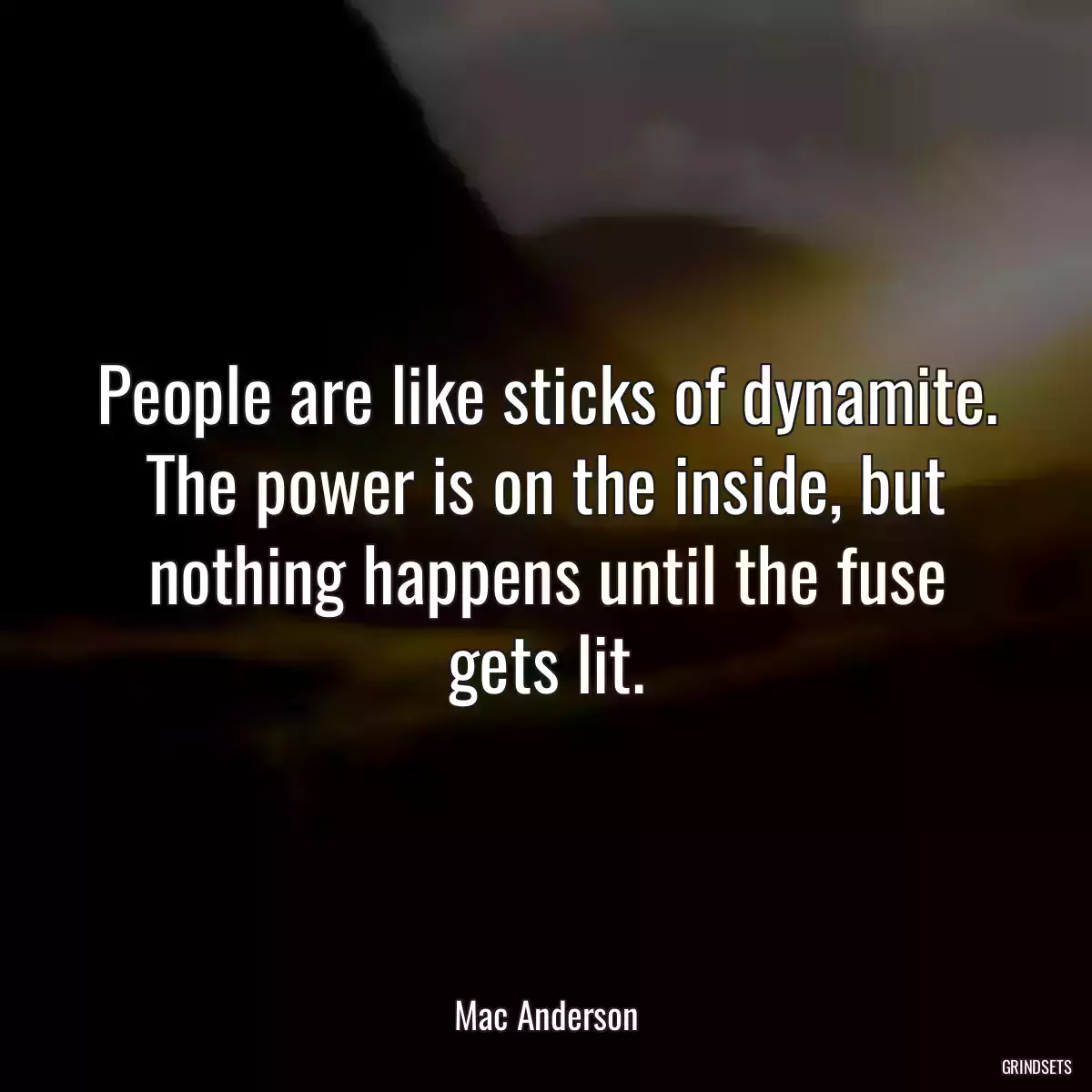 People are like sticks of dynamite. The power is on the inside, but nothing happens until the fuse gets lit.