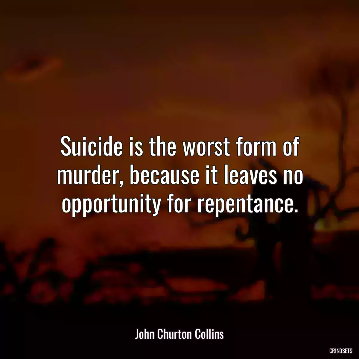 Suicide is the worst form of murder, because it leaves no opportunity for repentance.