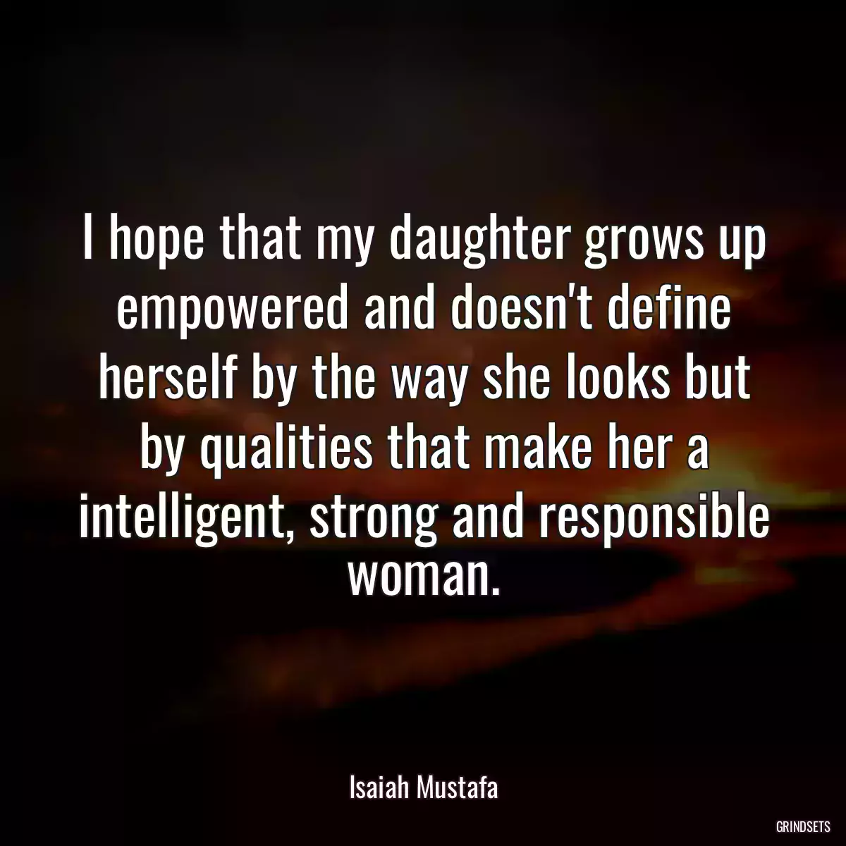 I hope that my daughter grows up empowered and doesn\'t define herself by the way she looks but by qualities that make her a intelligent, strong and responsible woman.