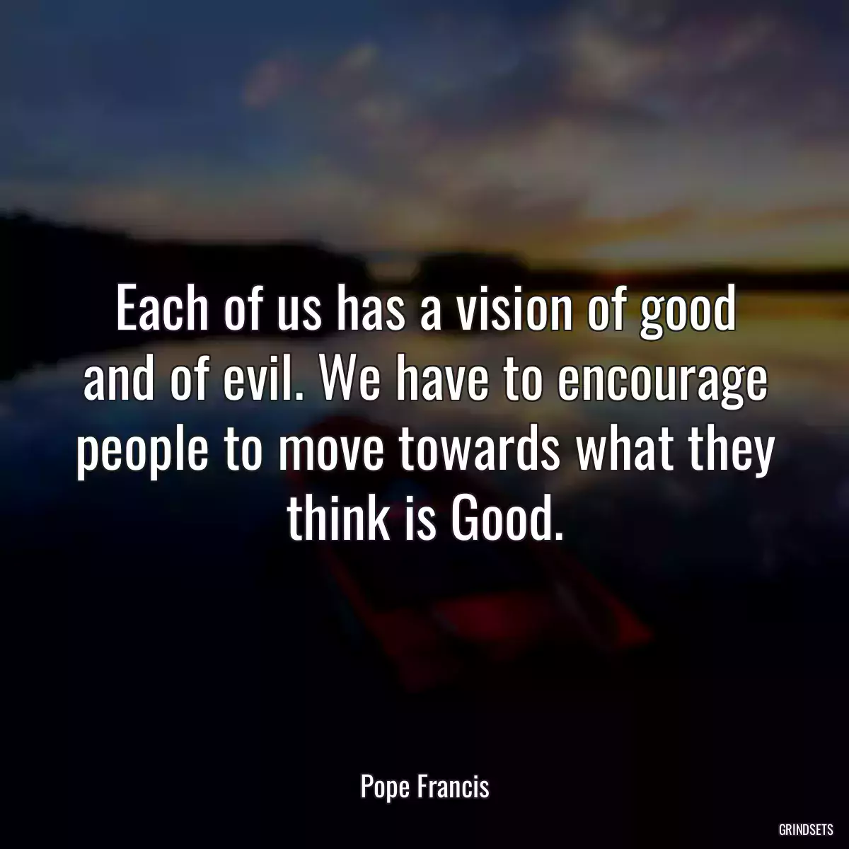 Each of us has a vision of good and of evil. We have to encourage people to move towards what they think is Good.