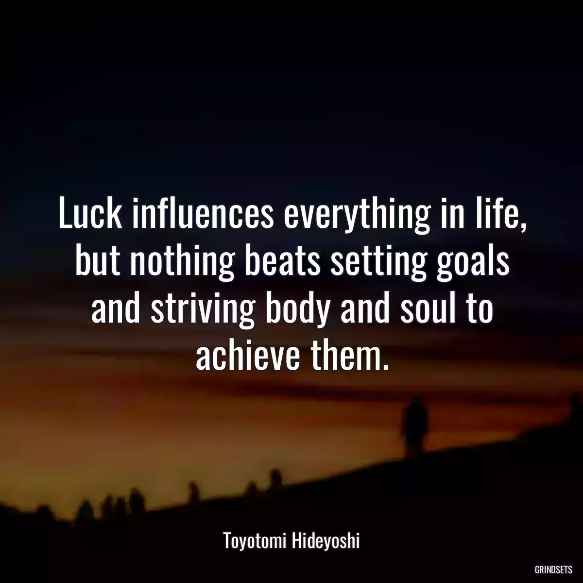 Luck influences everything in life, but nothing beats setting goals and striving body and soul to achieve them.