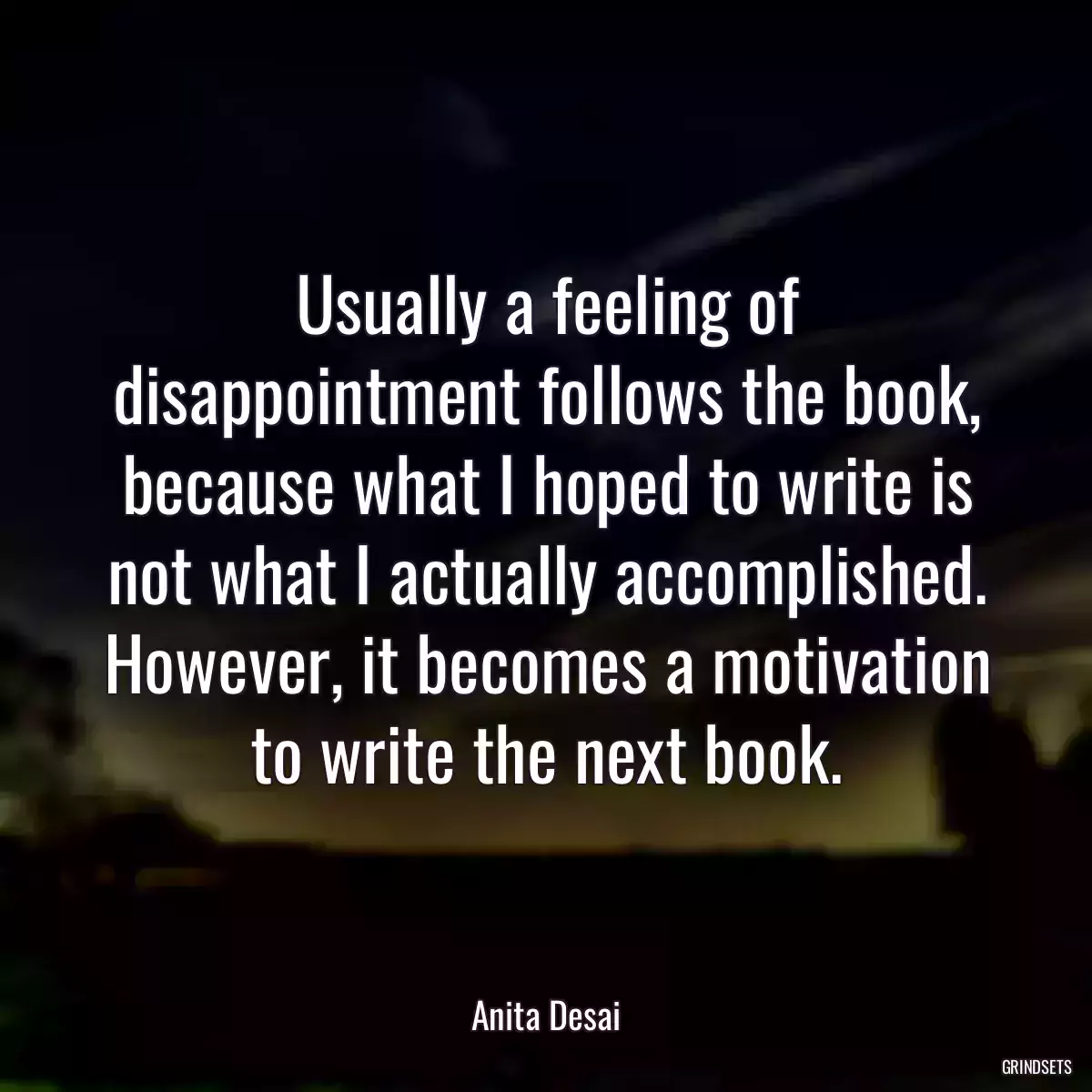 Usually a feeling of disappointment follows the book, because what I hoped to write is not what I actually accomplished. However, it becomes a motivation to write the next book.