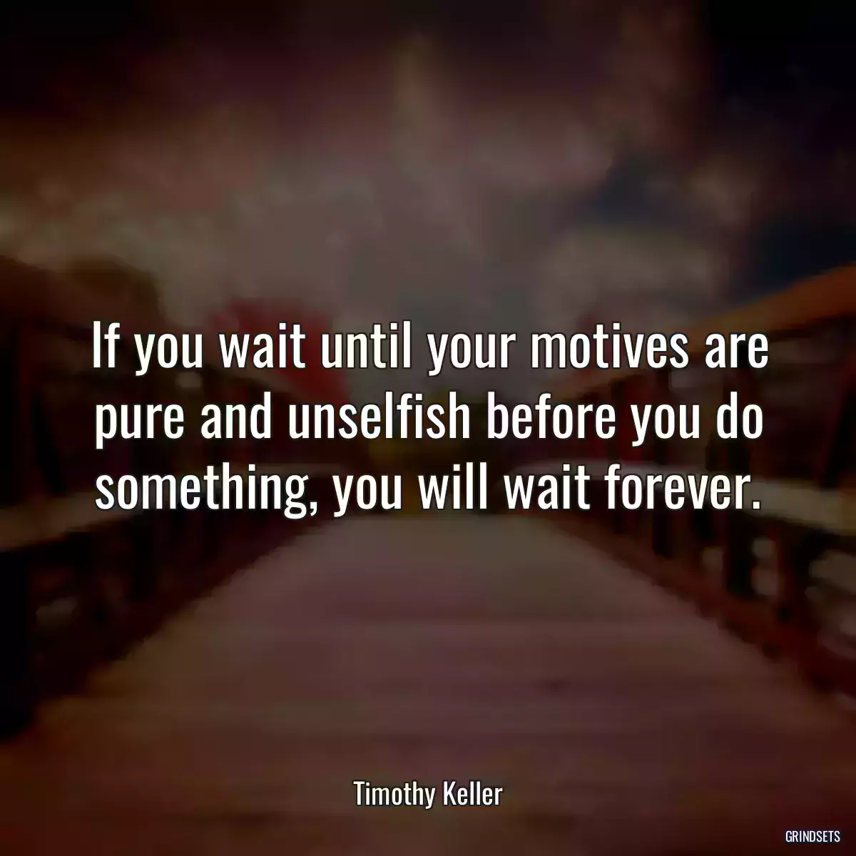 If you wait until your motives are pure and unselfish before you do something, you will wait forever.