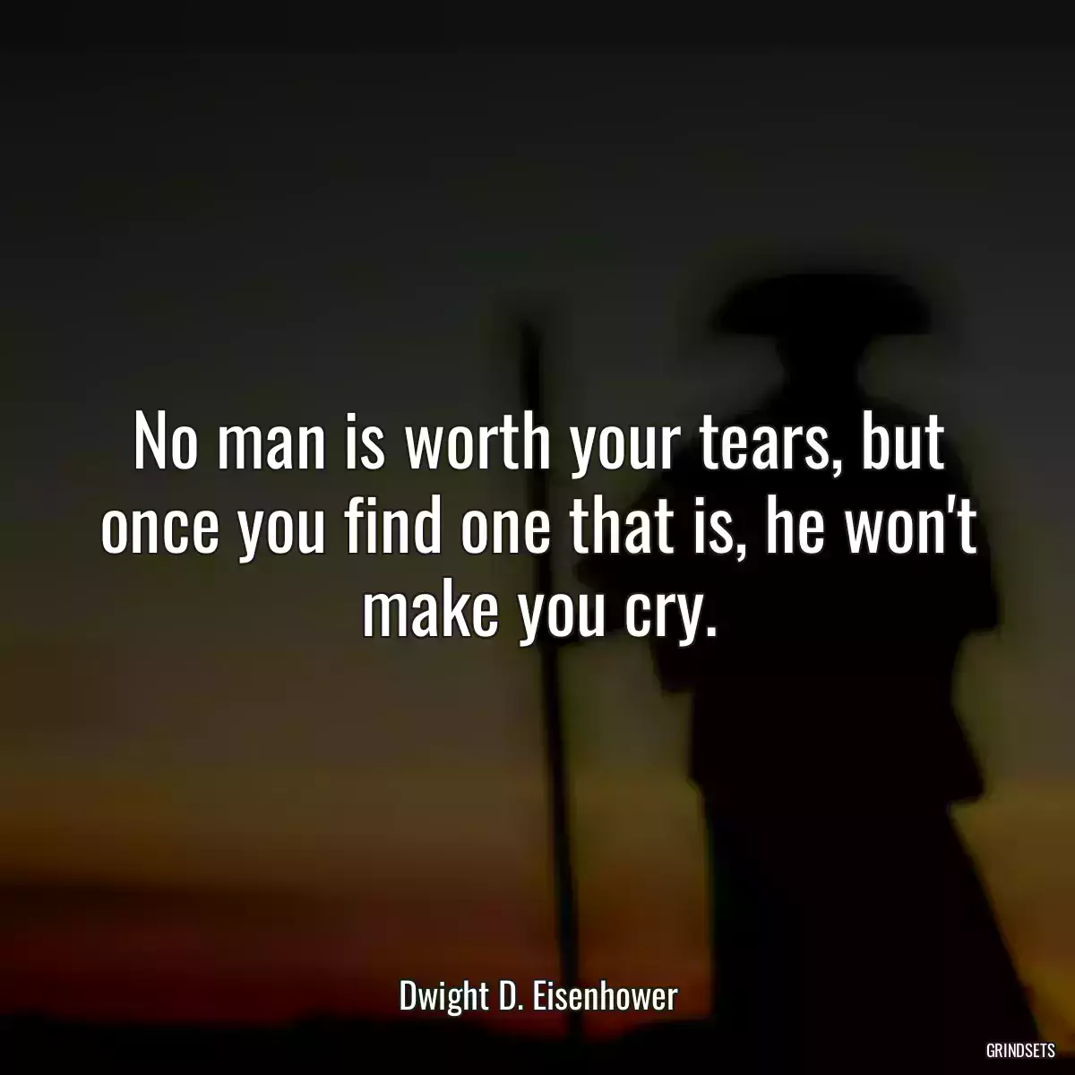 No man is worth your tears, but once you find one that is, he won\'t make you cry.